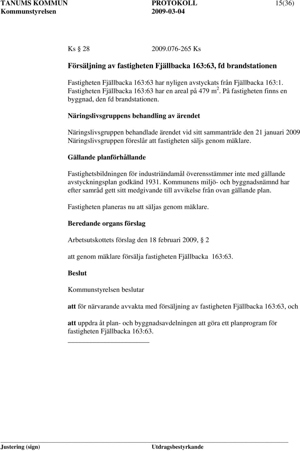 Näringslivsgruppens behandling av ärendet Näringslivsgruppen behandlade ärendet vid sitt sammanträde den 21 januari 2009 Näringslivsgruppen föreslår att fastigheten säljs genom mäklare.