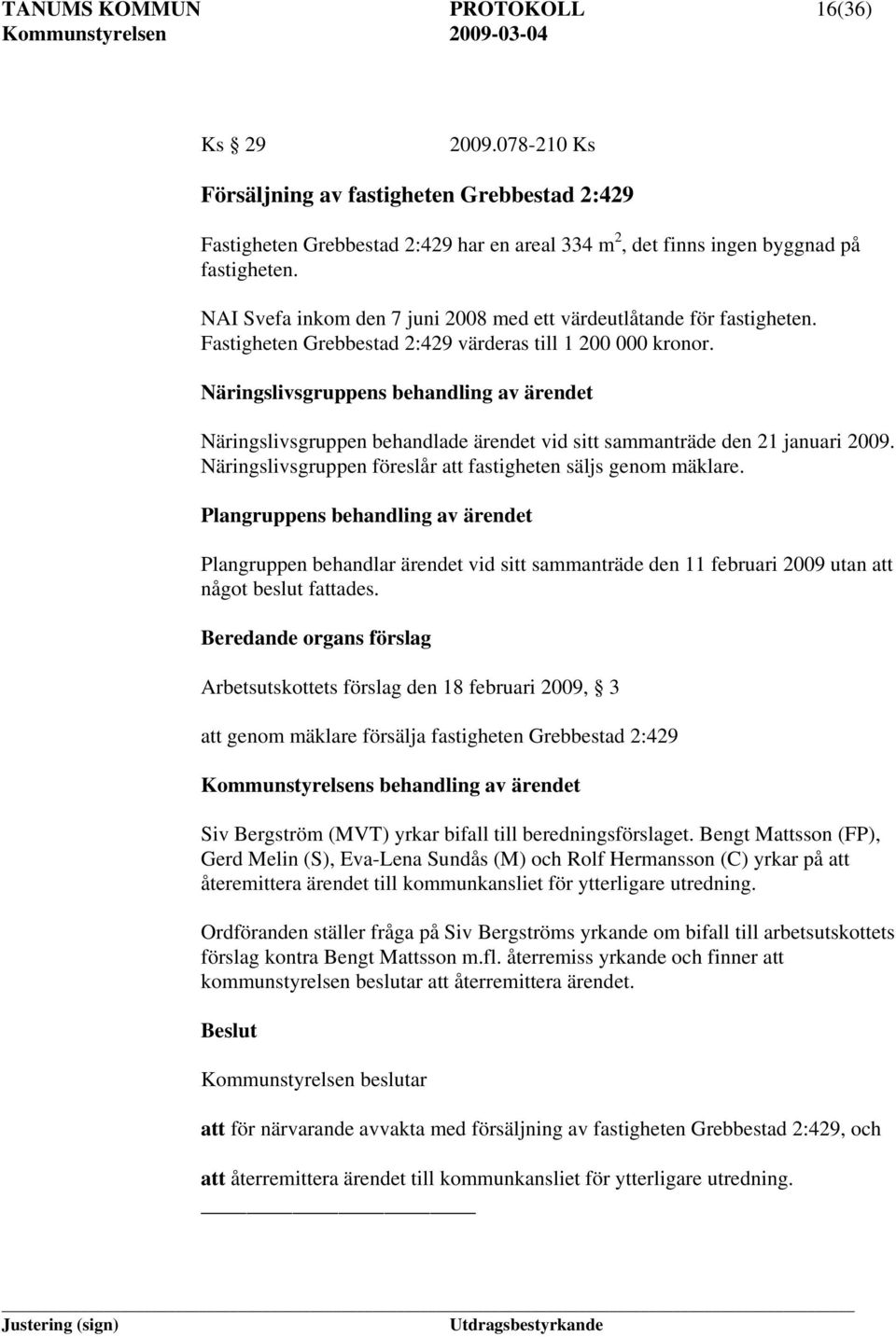 Näringslivsgruppens behandling av ärendet Näringslivsgruppen behandlade ärendet vid sitt sammanträde den 21 januari 2009. Näringslivsgruppen föreslår att fastigheten säljs genom mäklare.