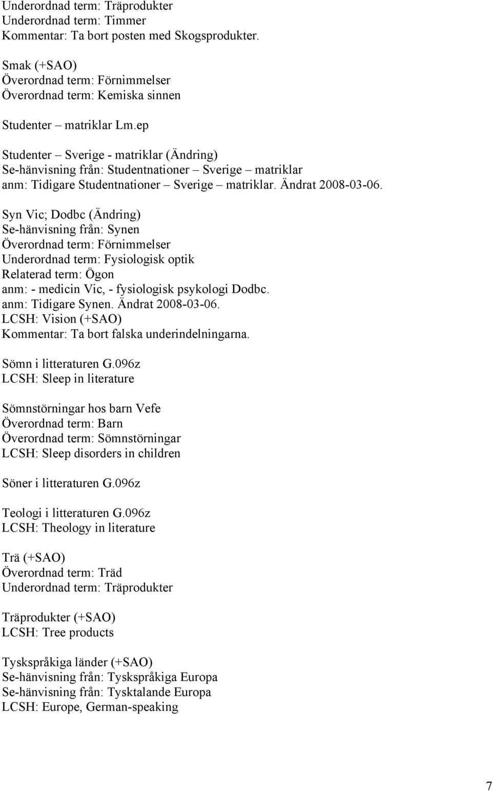 Syn Vic; Dodbc (Ändring) Se-hänvisning från: Synen Överordnad term: Förnimmelser Underordnad term: Fysiologisk optik Relaterad term: Ögon anm: - medicin Vic, - fysiologisk psykologi Dodbc.