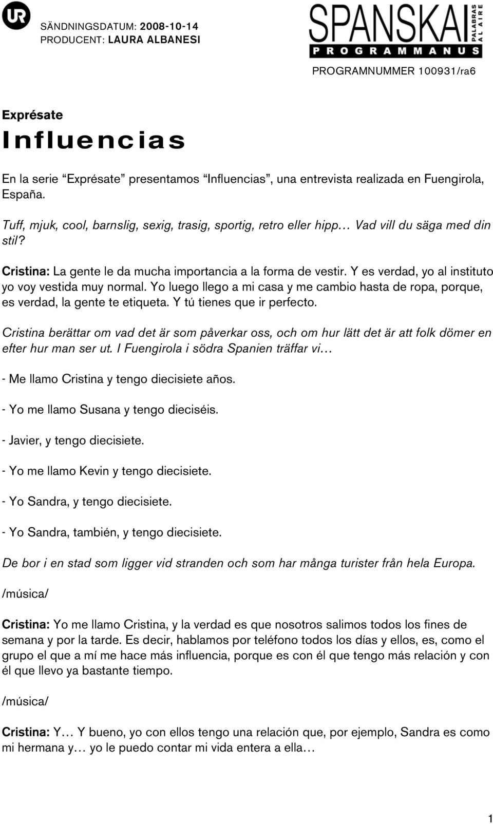 Y es verdad, yo al instituto yo voy vestida muy normal. Yo luego llego a mi casa y me cambio hasta de ropa, porque, es verdad, la gente te etiqueta. Y tú tienes que ir perfecto.