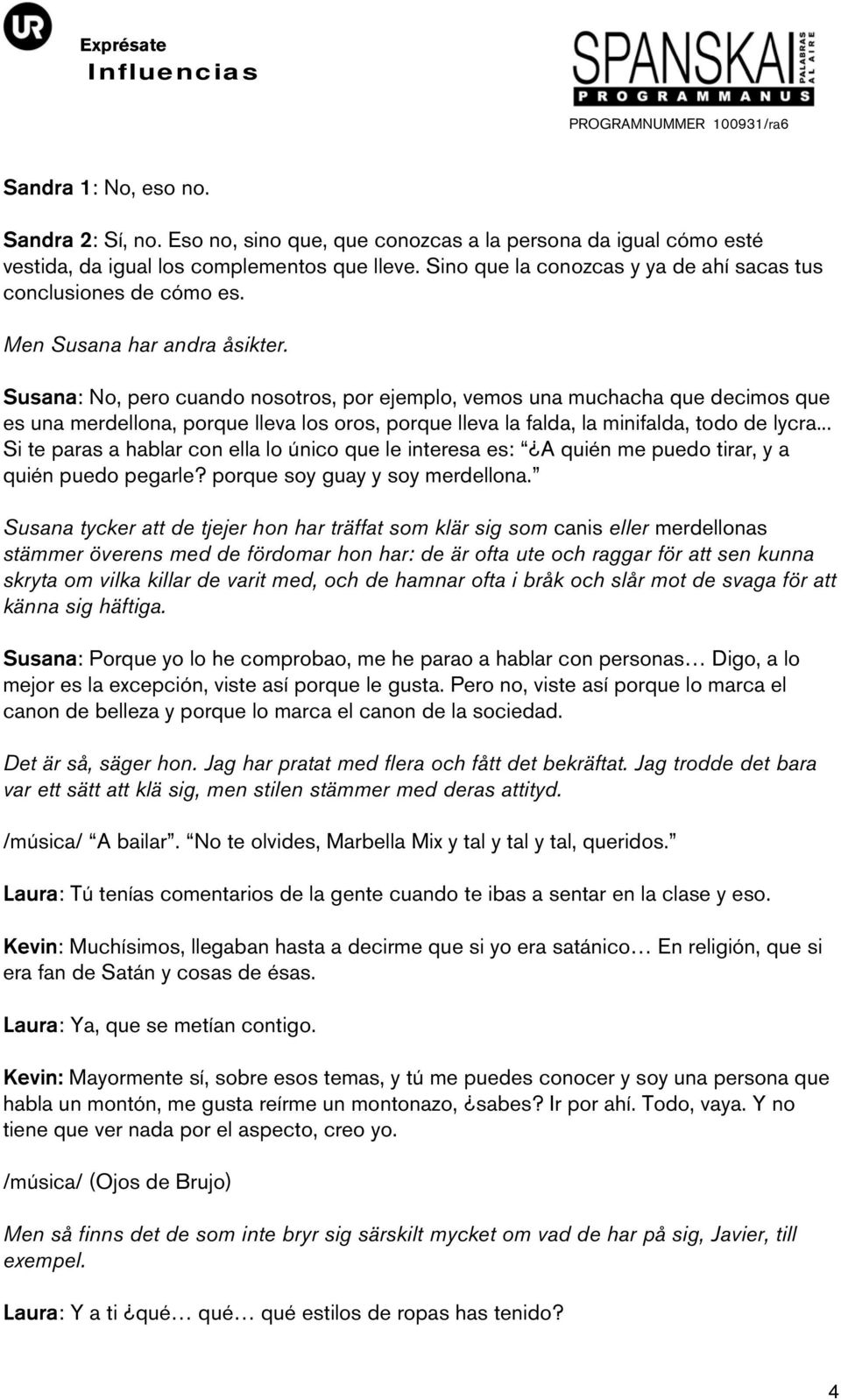 Susana: No, pero cuando nosotros, por ejemplo, vemos una muchacha que decimos que es una merdellona, porque lleva los oros, porque lleva la falda, la minifalda, todo de lycra.