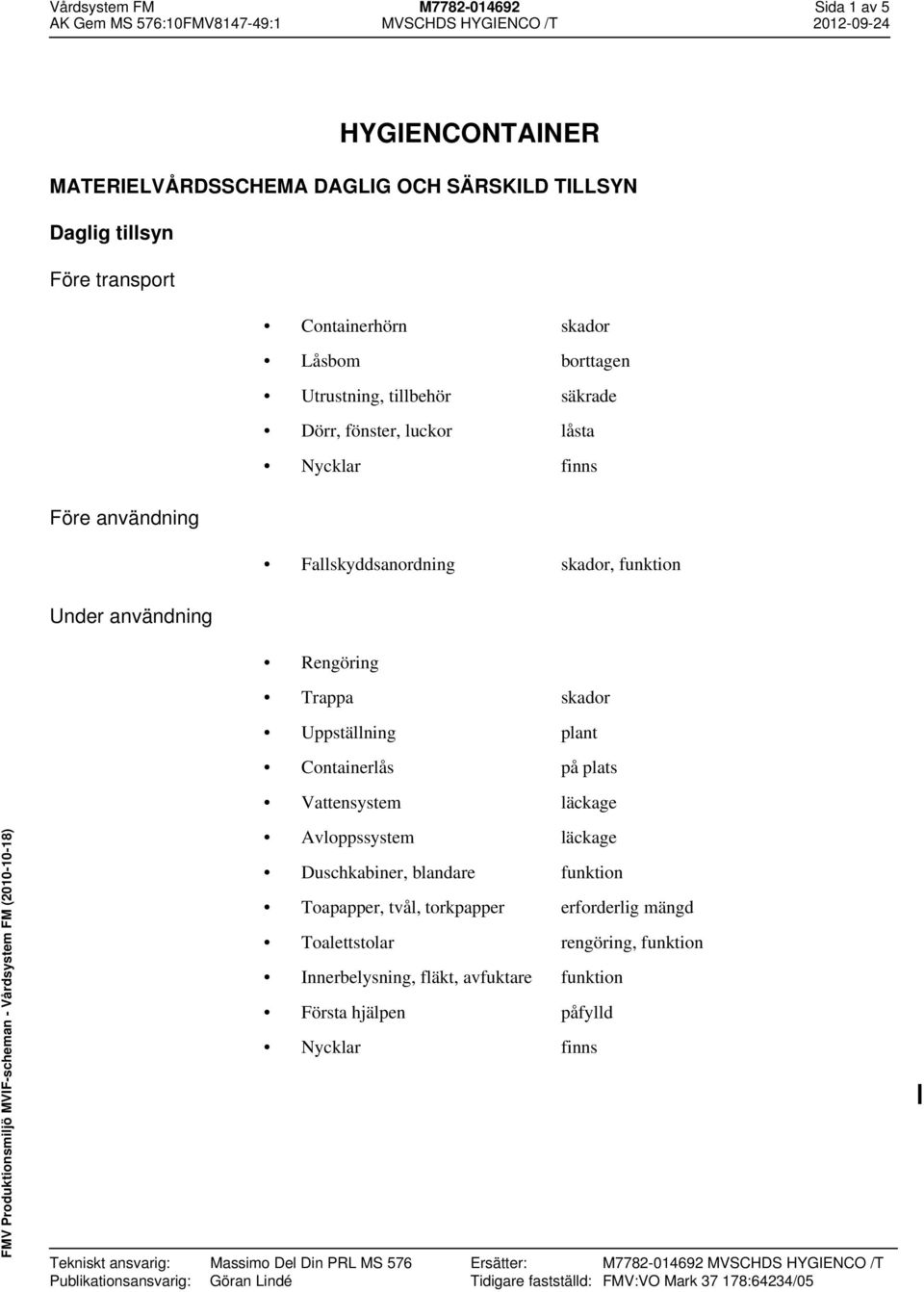 Vattensystem läckage Tekniskt ansvarig: Massimo Del Din PRL MS 576 Publikationsansvarig: Göran Lindé Avloppssystem läckage Duschkabiner, blandare Toapapper, tvål, torkpapper erforderlig