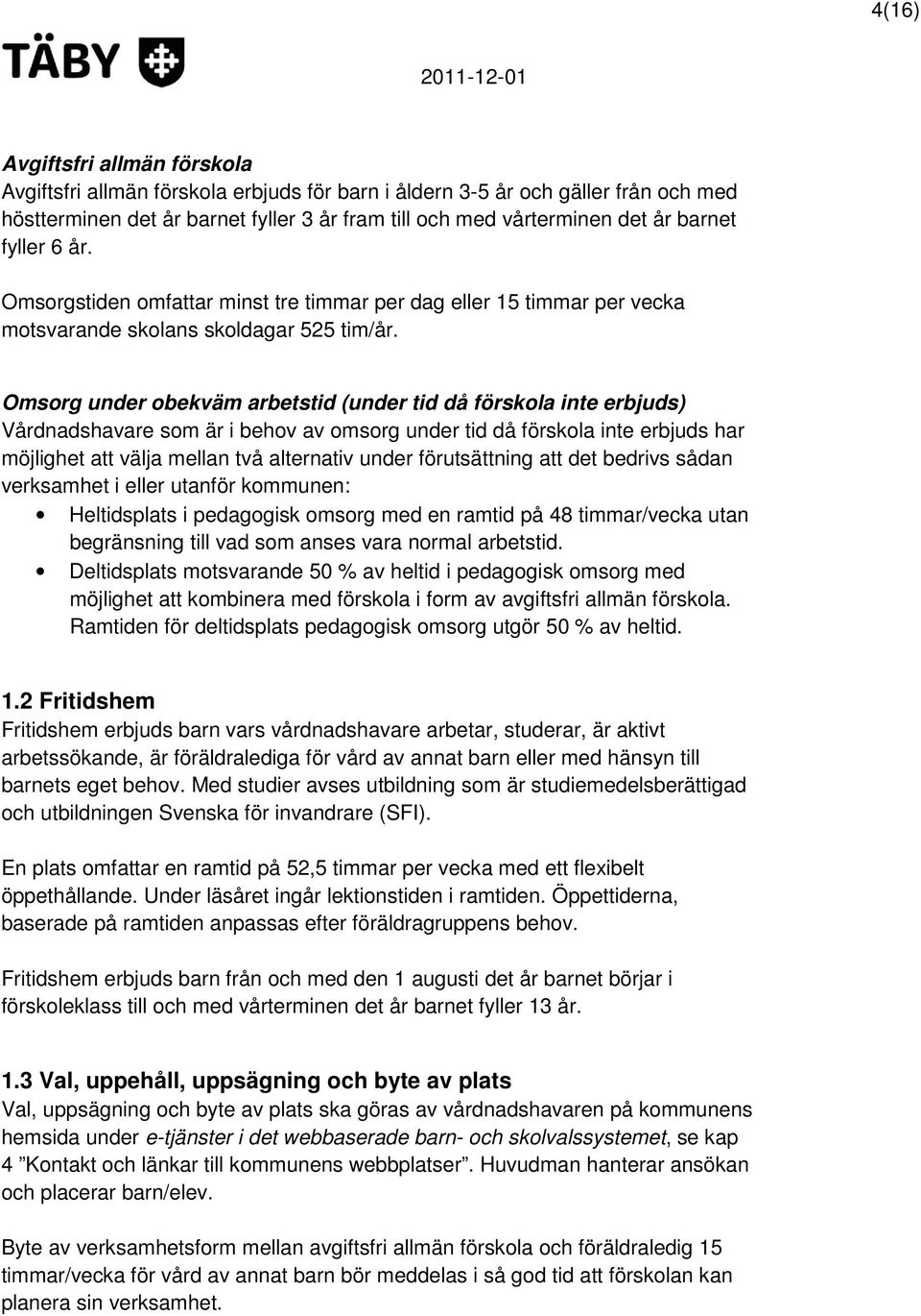 Omsorg under obekväm arbetstid (under tid då förskola inte erbjuds) Vårdnadshavare som är i behov av omsorg under tid då förskola inte erbjuds har möjlighet att välja mellan två alternativ under