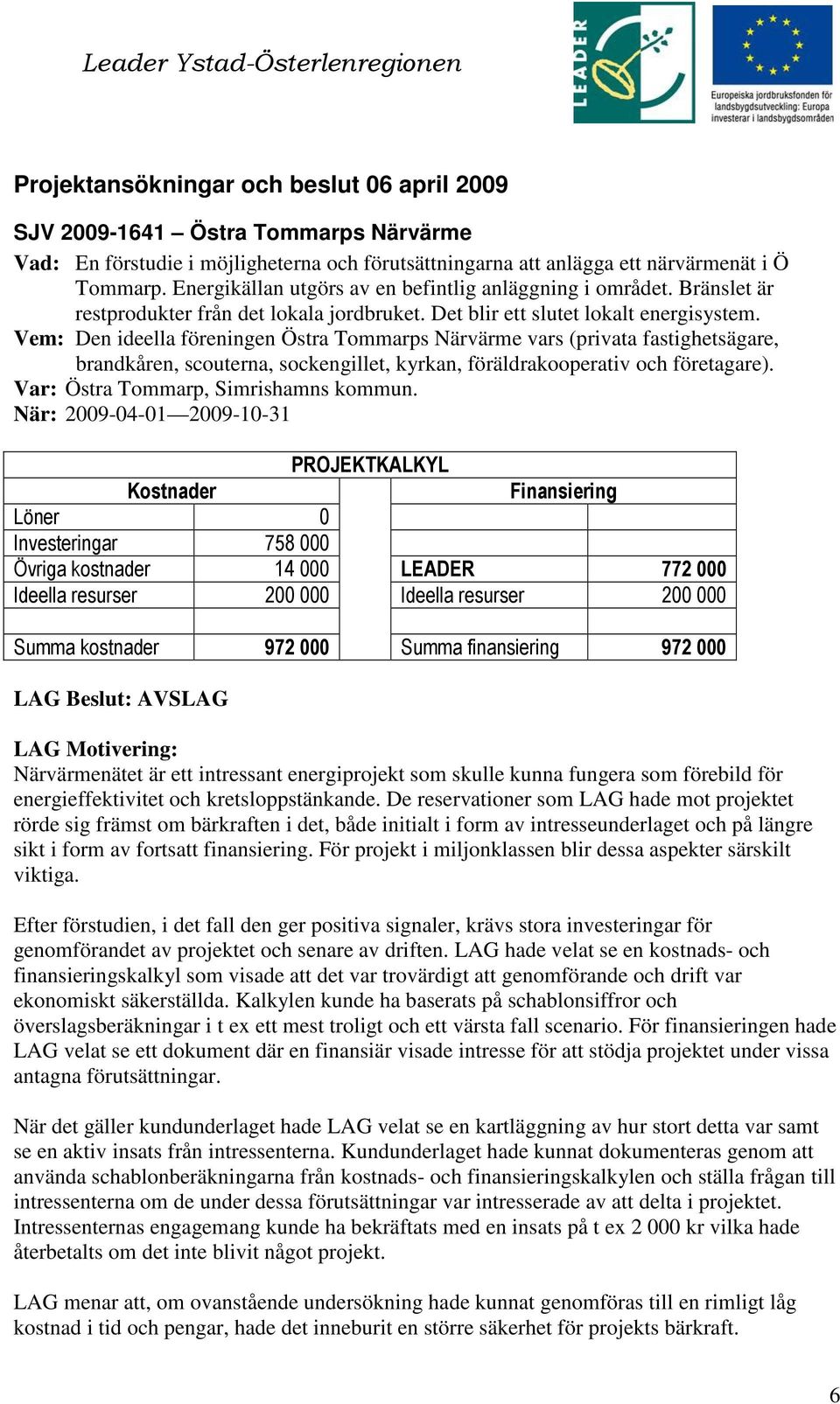 Vem: Den ideella föreningen Östra Tommarps Närvärme vars (privata fastighetsägare, brandkåren, scouterna, sockengillet, kyrkan, föräldrakooperativ och företagare).