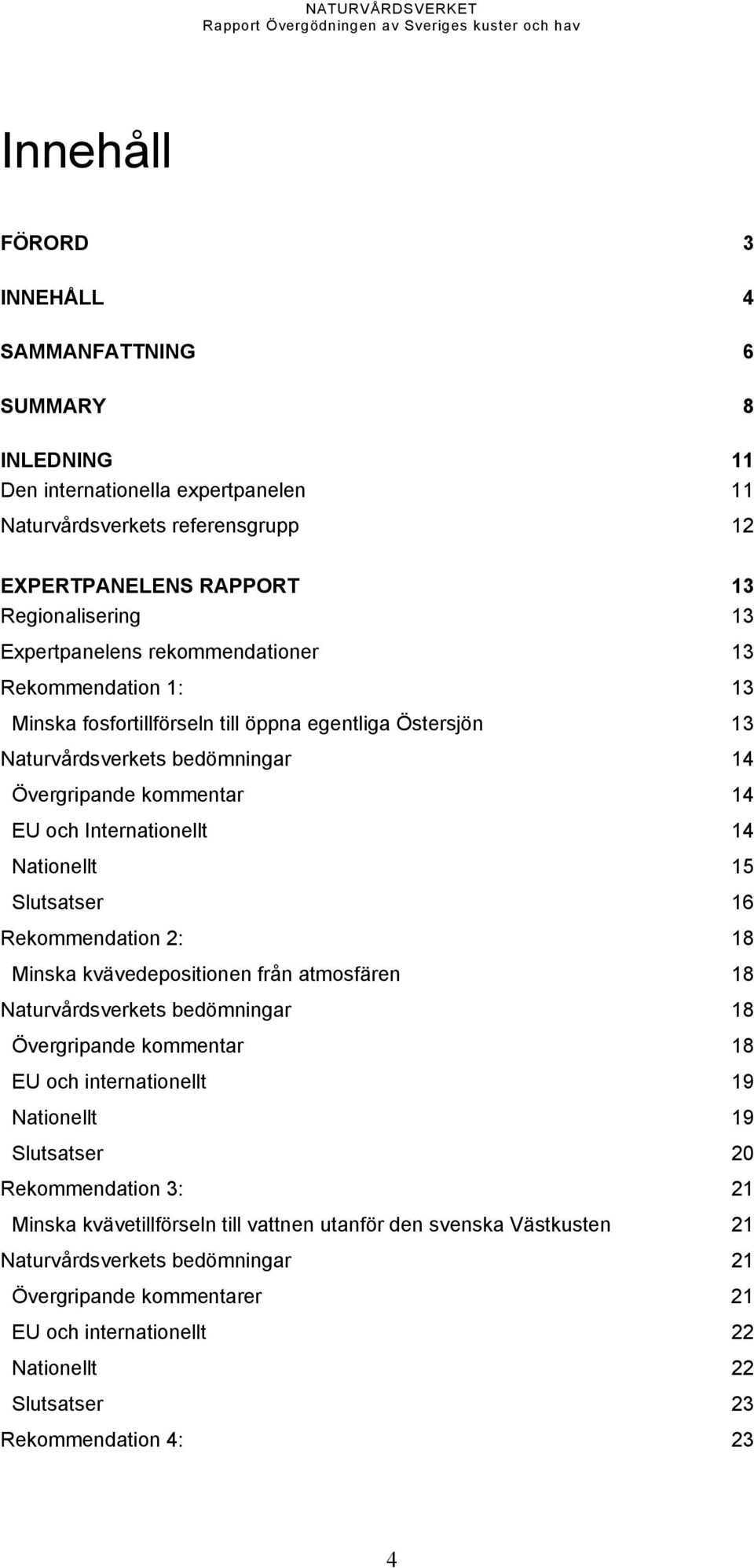 Nationellt 15 Slutsatser 16 Rekommendation 2: 18 Minska kvävedepositionen från atmosfären 18 Naturvårdsverkets bedömningar 18 Övergripande kommentar 18 EU och internationellt 19 Nationellt 19