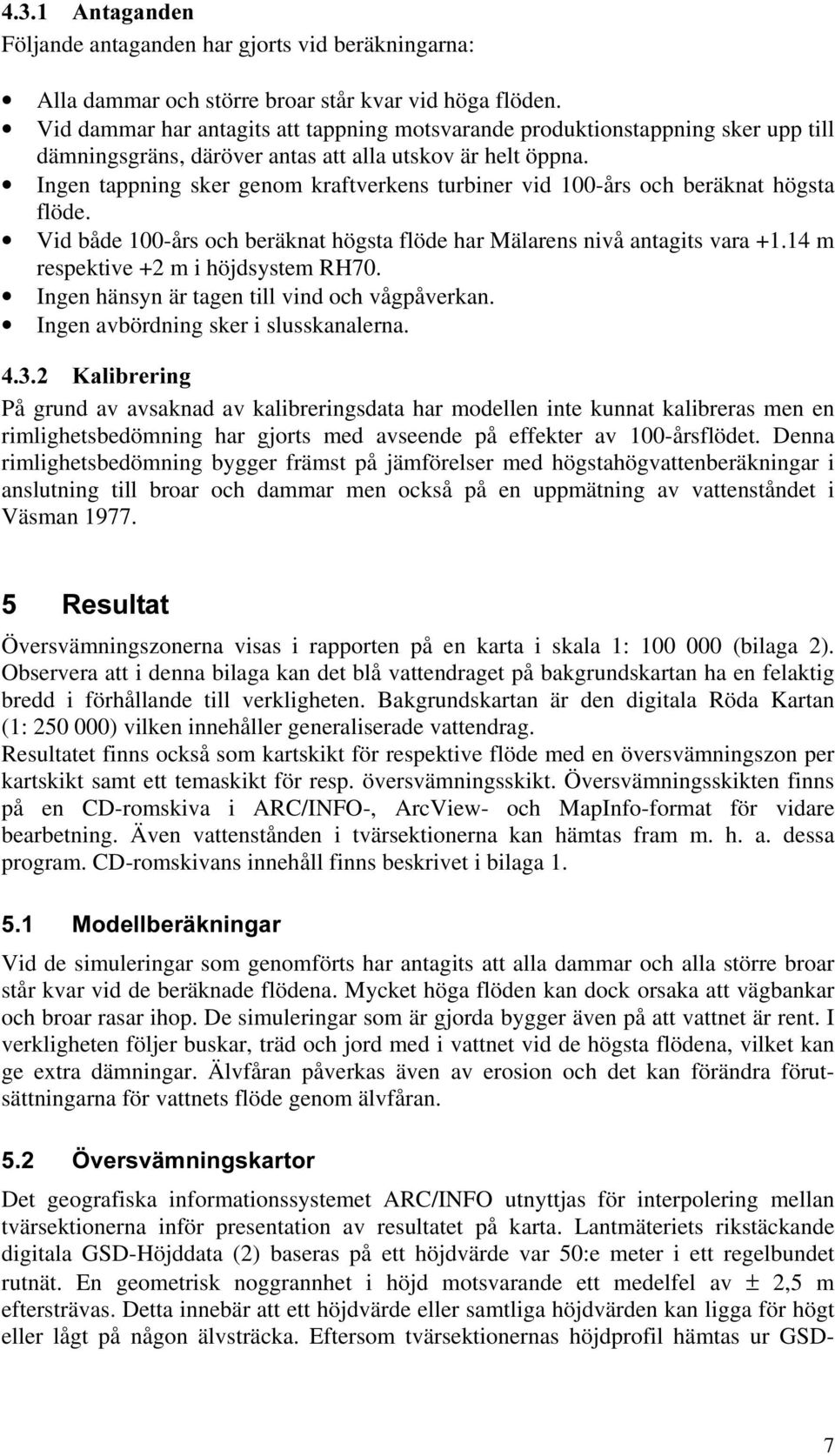 Ingen tappning sker genom kraftverkens turbiner vid 100-års och beräknat högsta flöde. Vid både 100-års och beräknat högsta flöde har Mälarens nivå antagits vara +1.