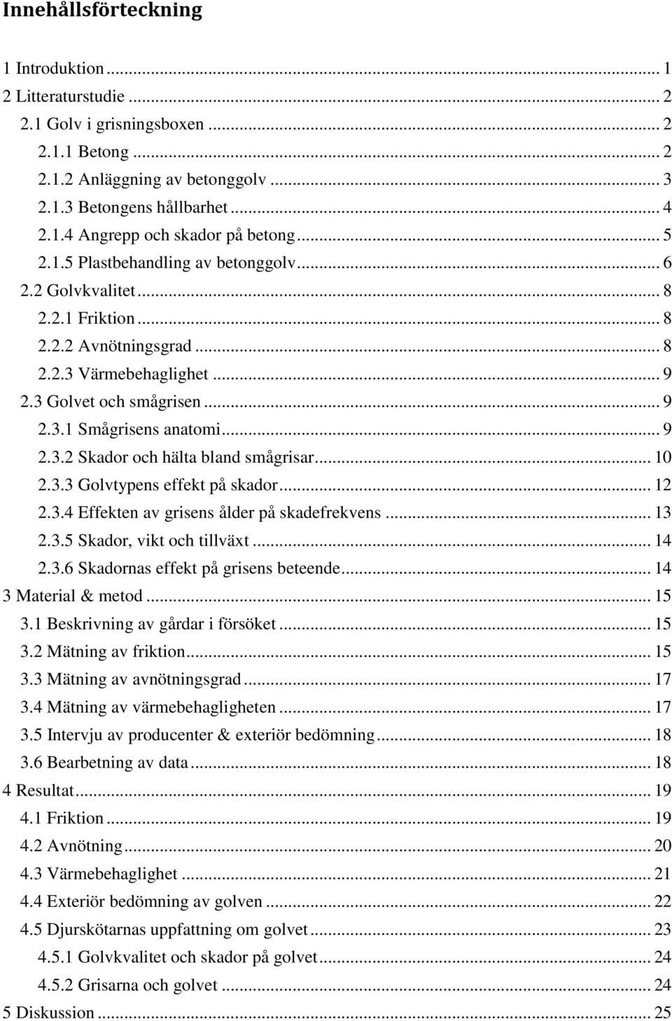 .. 9 2.3.2 Skador och hälta bland smågrisar... 10 2.3.3 Golvtypens effekt på skador... 12 2.3.4 Effekten av grisens ålder på skadefrekvens... 13 2.3.5 Skador, vikt och tillväxt... 14 2.3.6 Skadornas effekt på grisens beteende.
