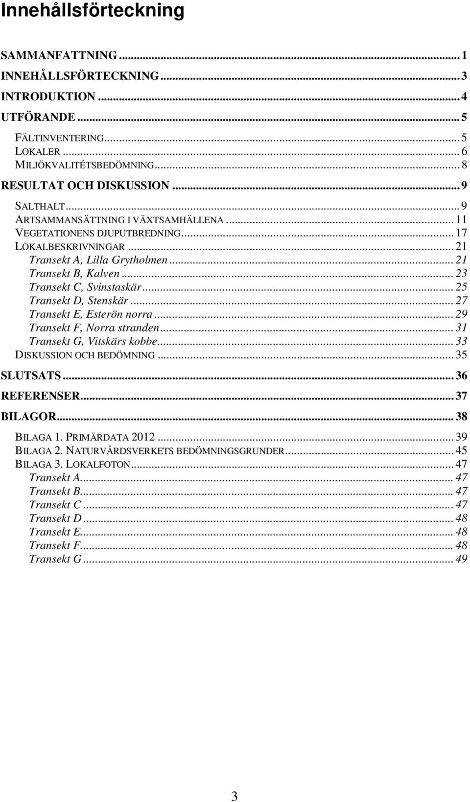 .. 25 Transekt D, Stenskär... 27 Transekt E, Esterön norra... 29 Transekt F, Norra stranden... 31 Transekt G, Vitskärs kobbe... 33 DISKUSSION OCH BEDÖMNING... 35 SLUTSATS... 36 REFERENSER... 37 BILAGOR.