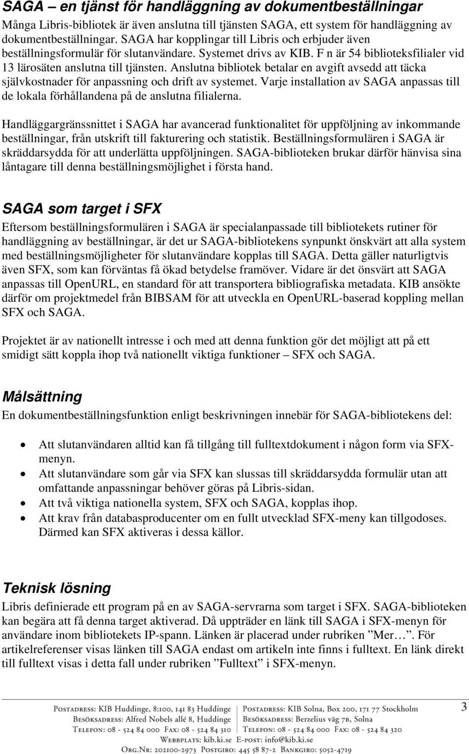 Anslutna bibliotek betalar en avgift avsedd att täcka självkostnader för anpassning och drift av systemet. Varje installation av SAGA anpassas till de lokala förhållandena på de anslutna filialerna.