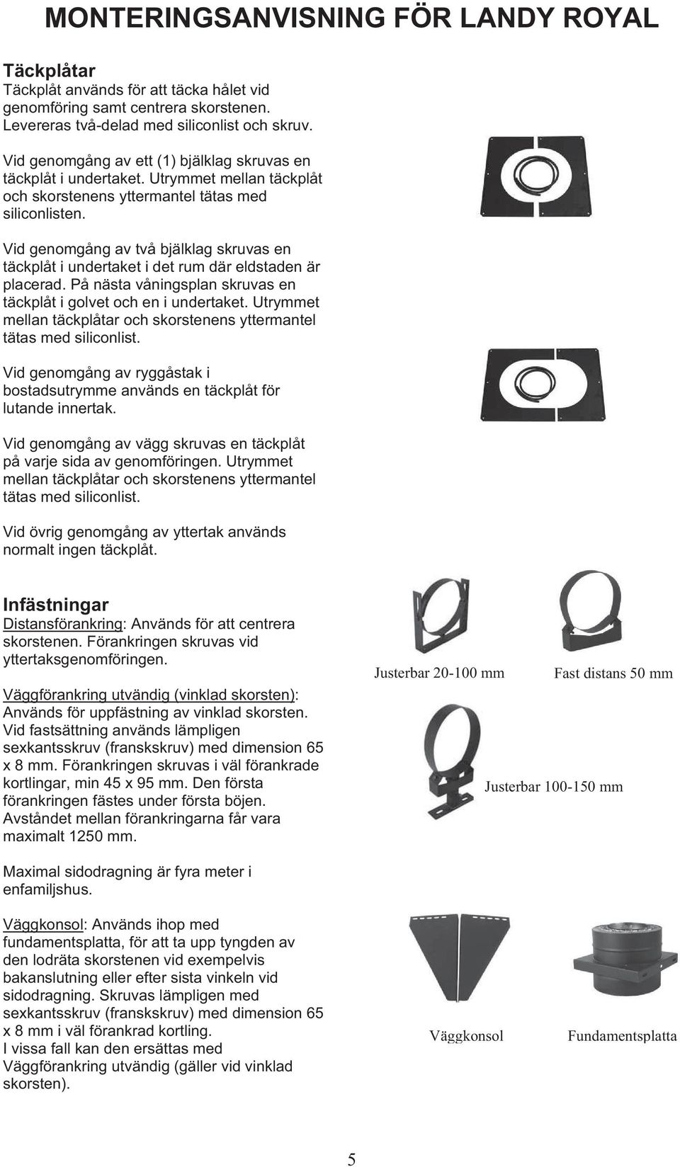 Vid genomgång av två bjälklag skruvas en täckplåt i undertaket i det rum där eldstaden är placerad. På nästa våningsplan skruvas en täckplåt i golvet och en i undertaket.