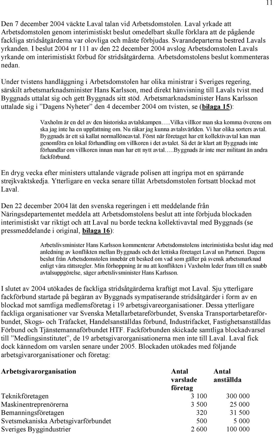 Svarandeparterna bestred Lavals yrkanden. I beslut 2004 nr 111 av den 22 december 2004 avslog Arbetsdomstolen Lavals yrkande om interimistiskt förbud för stridsåtgärderna.