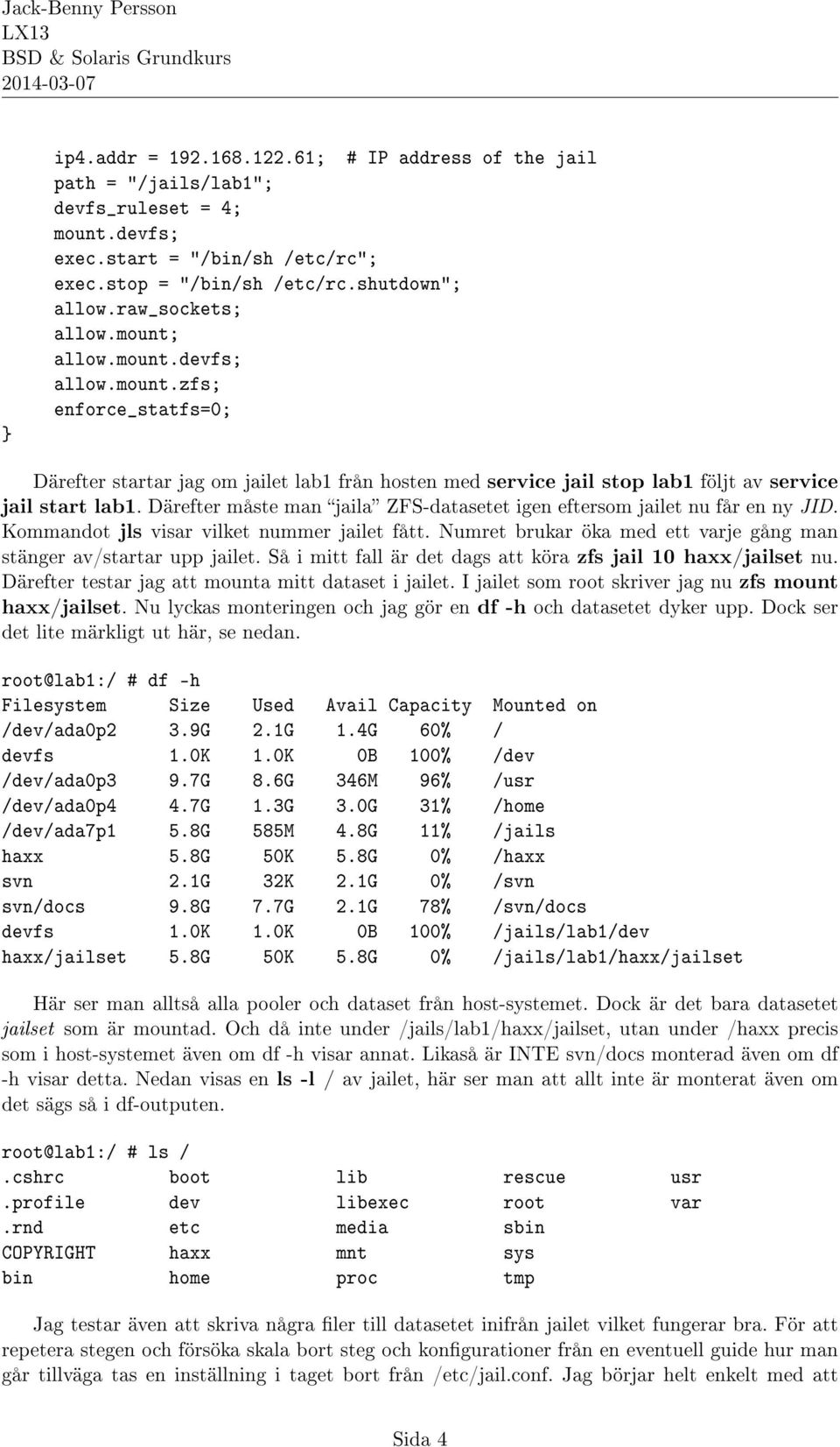 Därefter måste man jaila ZFS-datasetet igen eftersom jailet nu får en ny JID. Kommandot jls visar vilket nummer jailet fått. Numret brukar öka med ett varje gång man stänger av/startar upp jailet.