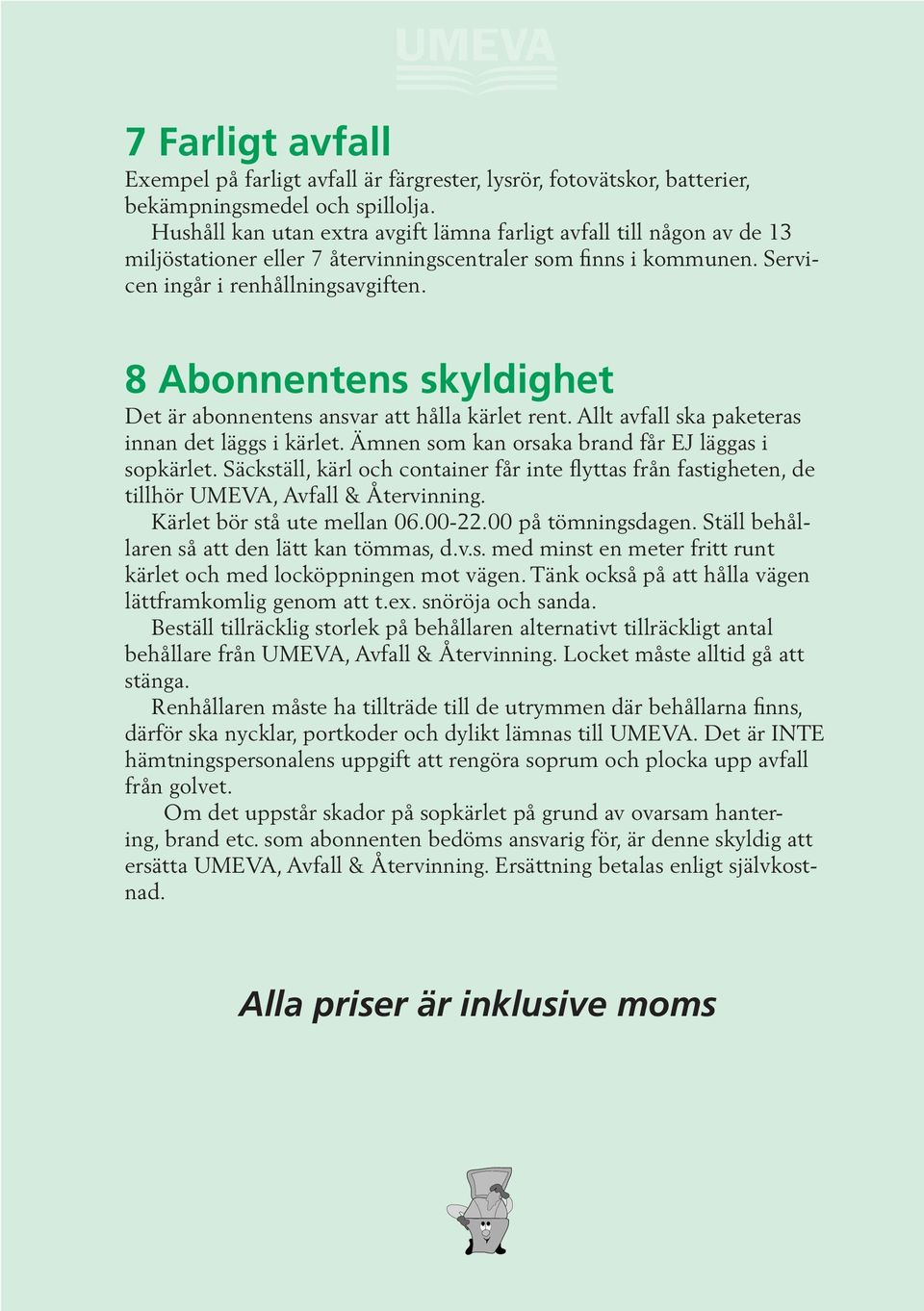 8 Abonnentens skyldighet Det är abonnentens ansvar att hålla kärlet rent. Allt avfall ska paketeras innan det läggs i kärlet. Ämnen som kan orsaka brand får EJ läggas i sopkärlet.