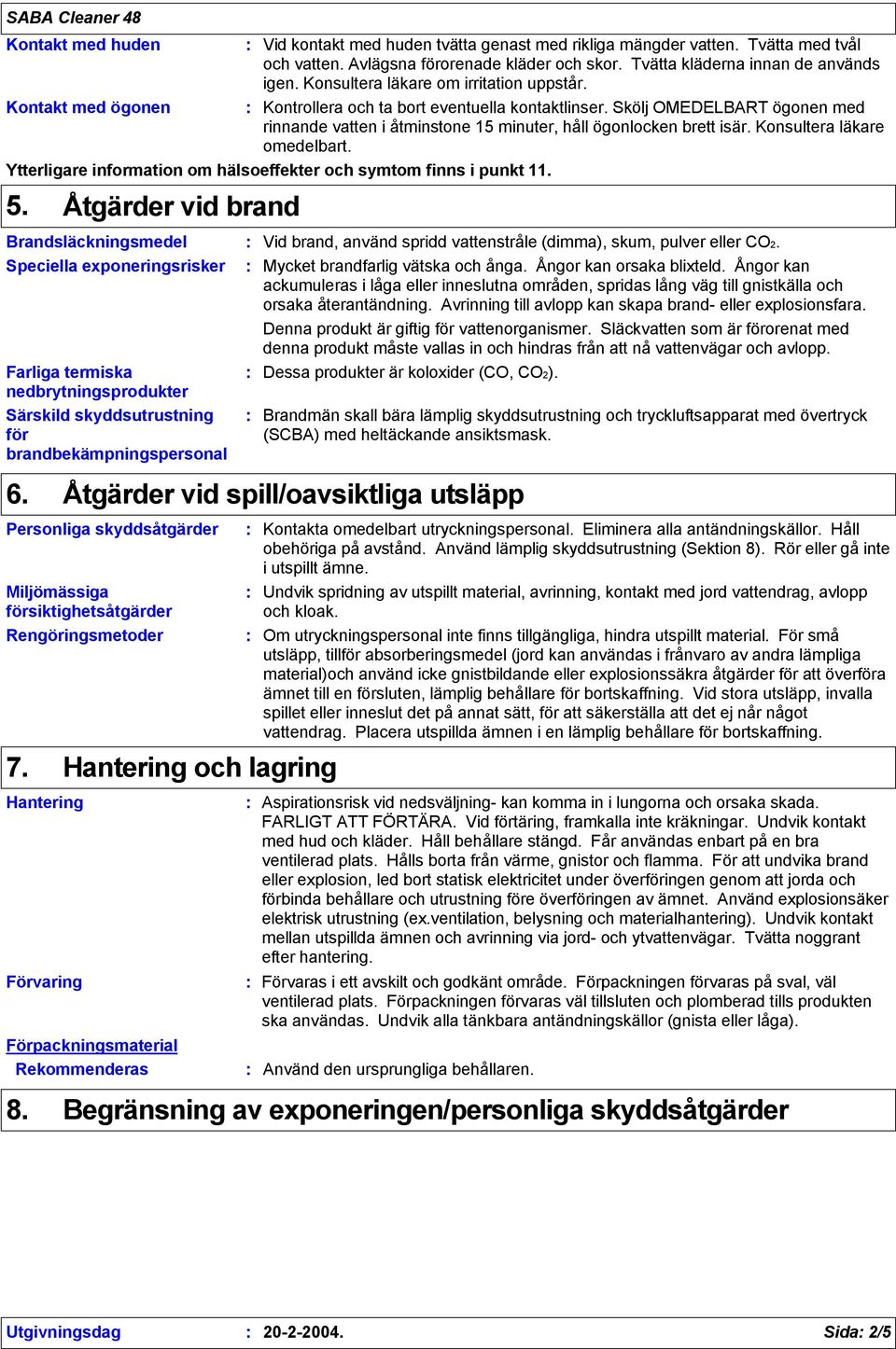 Skölj OMEDELBART ögonen med rinnande vatten i åtminstone 15 minuter, håll ögonlocken brett isär. Konsultera läkare omedelbart. Ytterligare information om hälsoeffekter och symtom finns i punkt 11. 5.