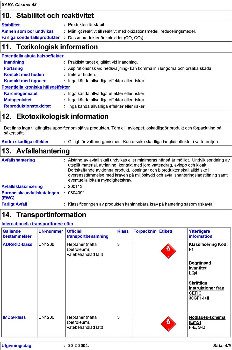 Potentiella akuta hälsoeffekter Inandning Praktiskt taget ej giftigt vid inandning. Förtäring Kontakt med huden Aspirationsrisk vid nedsväljning- kan komma in i lungorna och orsaka skada.