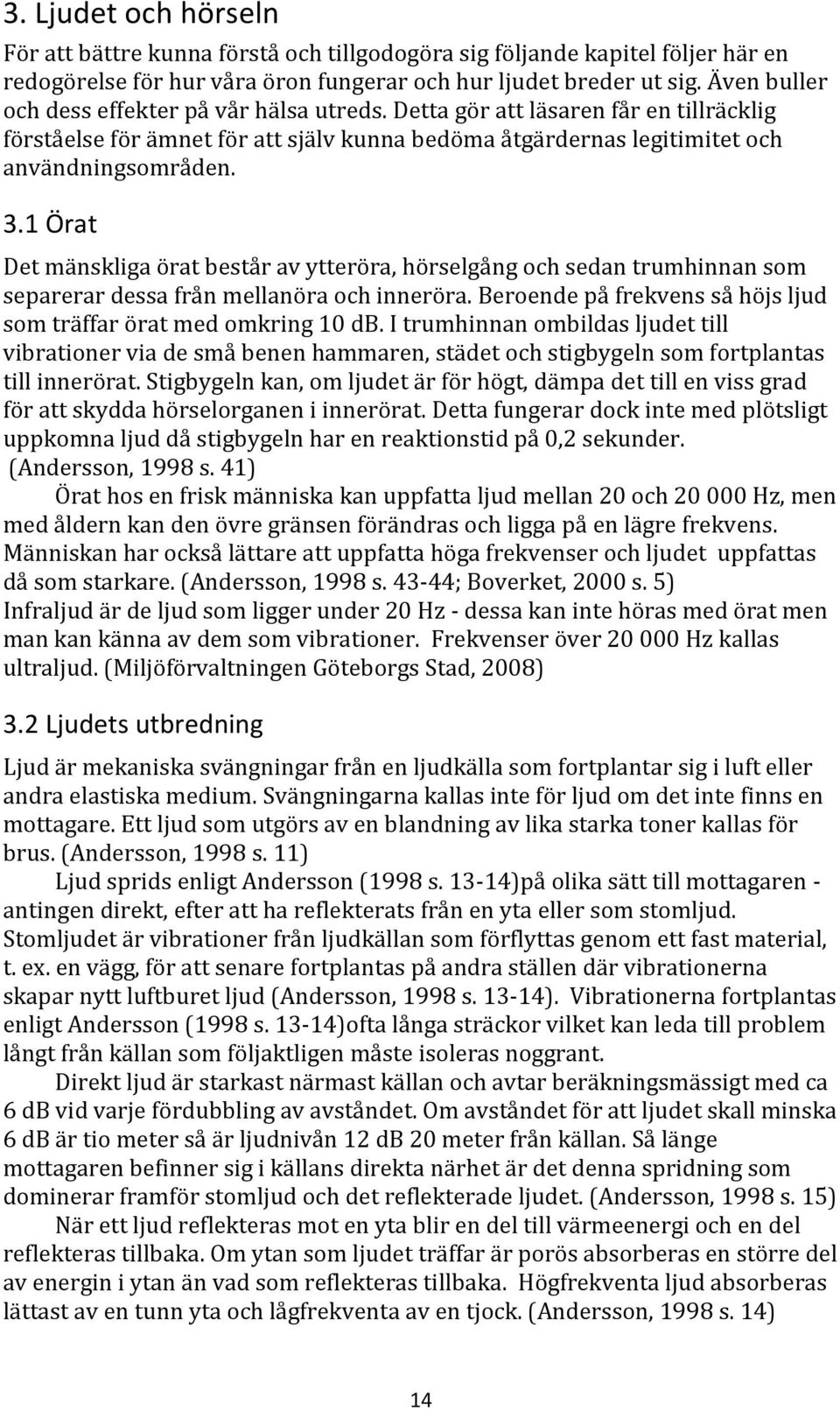 1 Örat Det mänskliga örat består av ytteröra, hörselgång och sedan trumhinnan som separerar dessa från mellanöra och inneröra. Beroende på frekvens så höjs ljud som träffar örat med omkring 10 db.