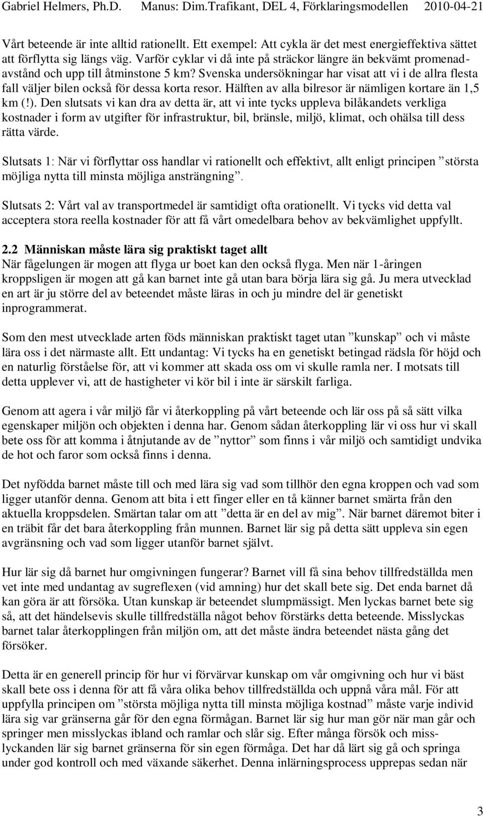 Svenska undersökningar har visat att vi i de allra flesta fall väljer bilen också för dessa korta resor. Hälften av alla bilresor är nämligen kortare än 1,5 km (!).