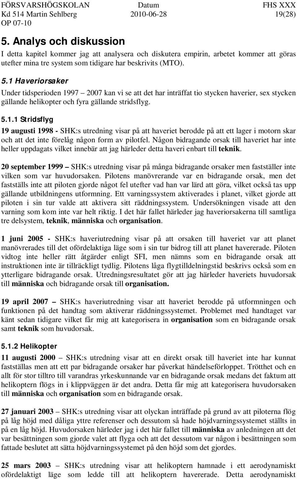 1 Haveriorsaker Under tidsperioden 1997 2007 kan vi se att det har inträffat tio stycken haverier, sex stycken gällande helikopter och fyra gällande stridsflyg. 5.1.1 Stridsflyg 19 augusti 1998 - SHK:s utredning visar på att haveriet berodde på att ett lager i motorn skar och att det inte förelåg någon form av pilotfel.