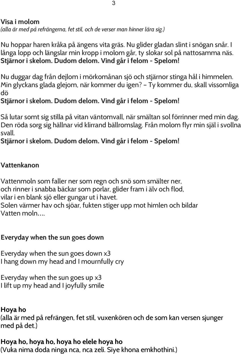 Nu duggar dag från dejlom i mörkomånan sjö och stjärnor stinga hål i himmelen. Min glyckans glada glejom, när kommer du igen? Ty kommer du, skall vissomliga dö Stjärnor i skelom. Dudom delom.