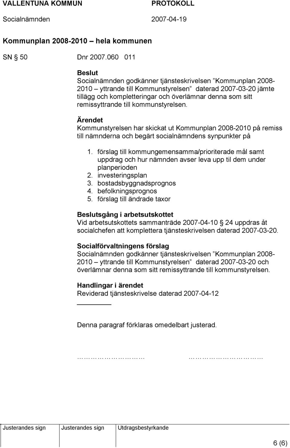 remissyttrande till kommunstyrelsen. Ärendet Kommunstyrelsen har skickat ut Kommunplan 2008-2010 på remiss till nämnderna och begärt socialnämndens synpunkter på 1.