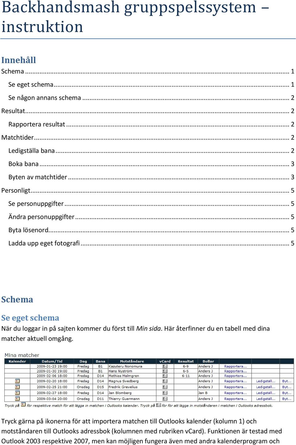 .. 5 Schema Se eget schema När du loggar in på sajten kommer du först till Min sida. Här återfinner du en tabell med dina matcher aktuell omgång.