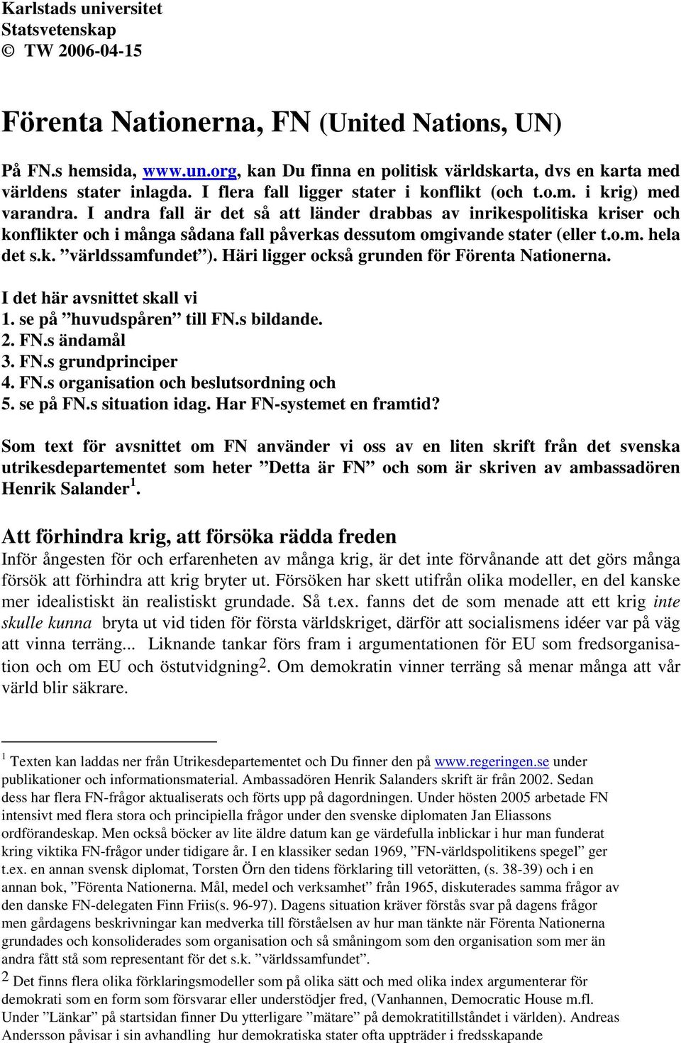 I andra fall är det så att länder drabbas av inrikespolitiska kriser och konflikter och i många sådana fall påverkas dessutom omgivande stater (eller t.o.m. hela det s.k. världssamfundet ).