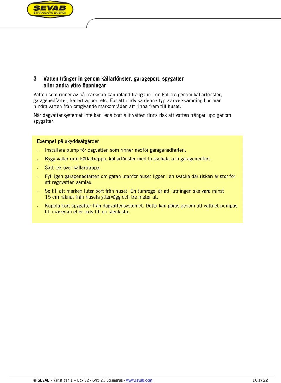 När dagvattensystemet inte kan leda bort allt vatten finns risk att vatten tränger upp genom spygatter. Exempel på skyddsåtgärder Installera pump för dagvatten som rinner nedför garagenedfarten.