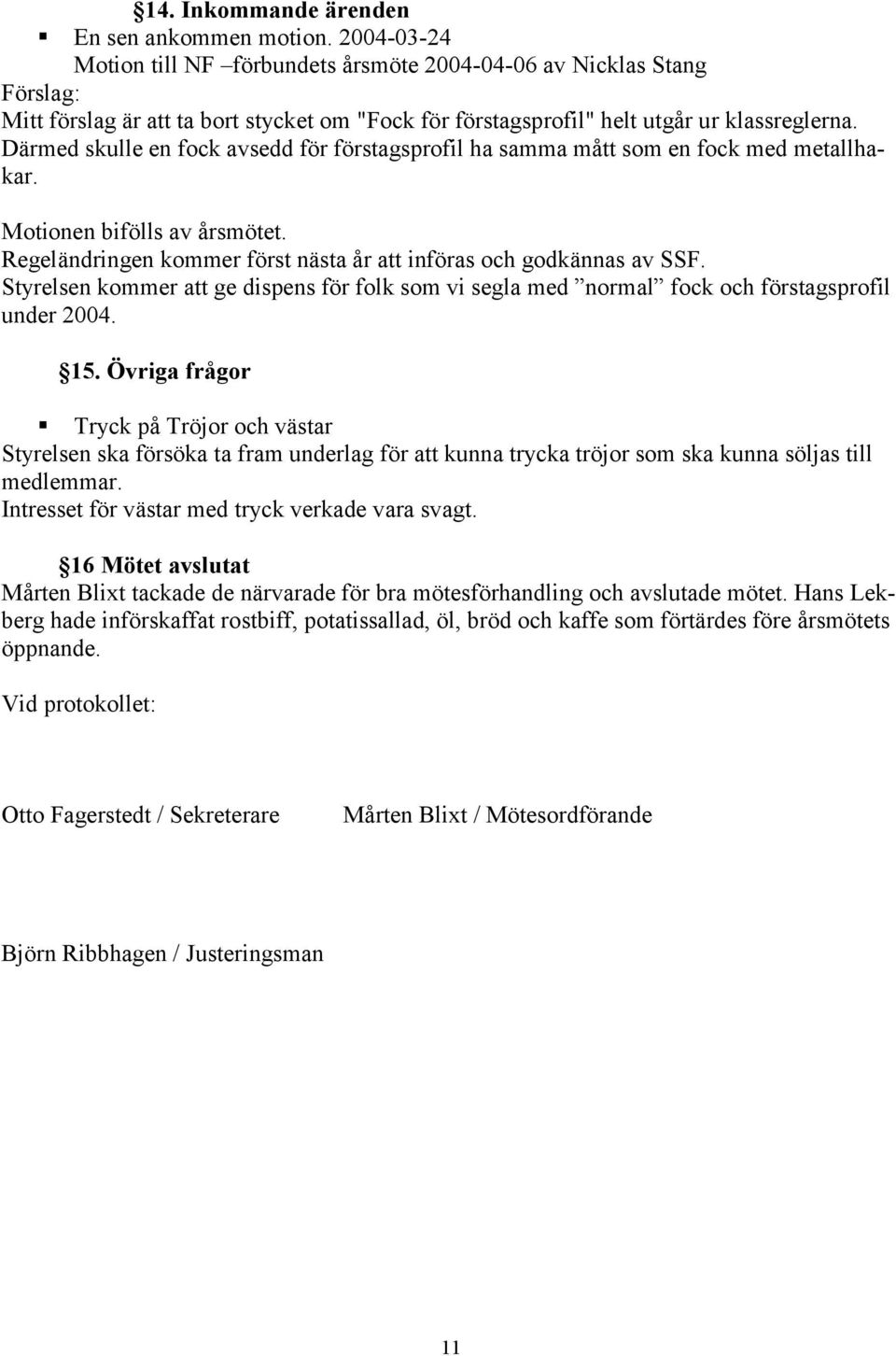 Därmed skulle en fock avsedd för förstagsprofil ha samma mått som en fock med metallhakar. Motionen bifölls av årsmötet. Regeländringen kommer först nästa år att införas och godkännas av SSF.