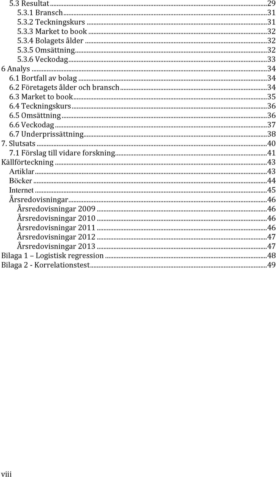 ..38 7. Slutsats...40 7.1 Förslag till vidare forskning...41 Källförteckning...43 Artiklar...43 Böcker...44 Internet...45 Årsredovisningar...46 Årsredovisningar 2009.