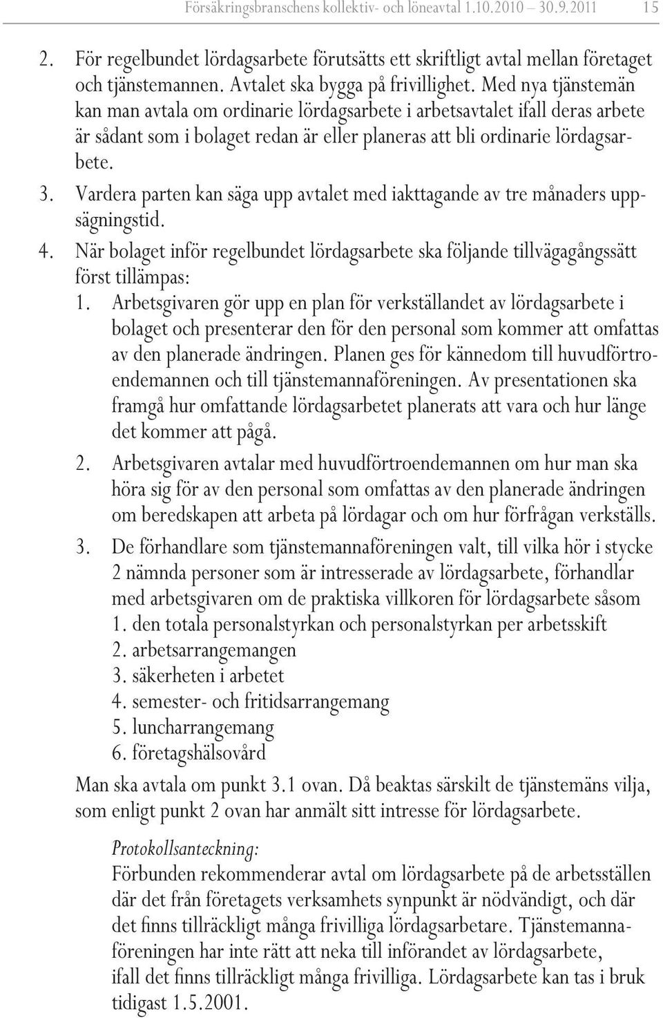 Med nya tjänstemän kan man avtala om ordinarie lördagsarbete i arbetsavtalet ifall deras arbete är sådant som i bolaget redan är eller planeras att bli ordinarie lördagsarbete. 3.