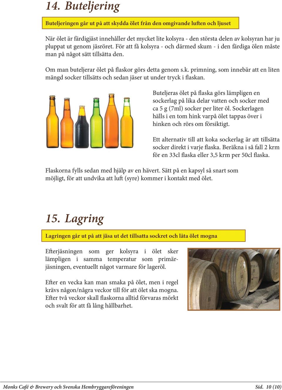 Buteljeras ölet på flaska görs lämpligen en sockerlag på lika delar vatten och socker med ca 5 g (7ml) socker per liter öl.