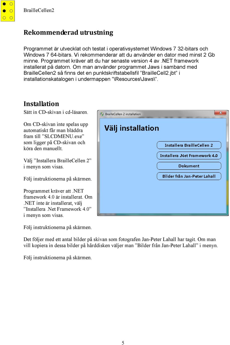 jbt i installationskatalogen i undermappen \Resources\Jaws\. Installation Sätt in CD-skivan i cd-läsaren. Om CD-skivan inte spelas upp automatiskt får man bläddra fram till SLCDMENU.