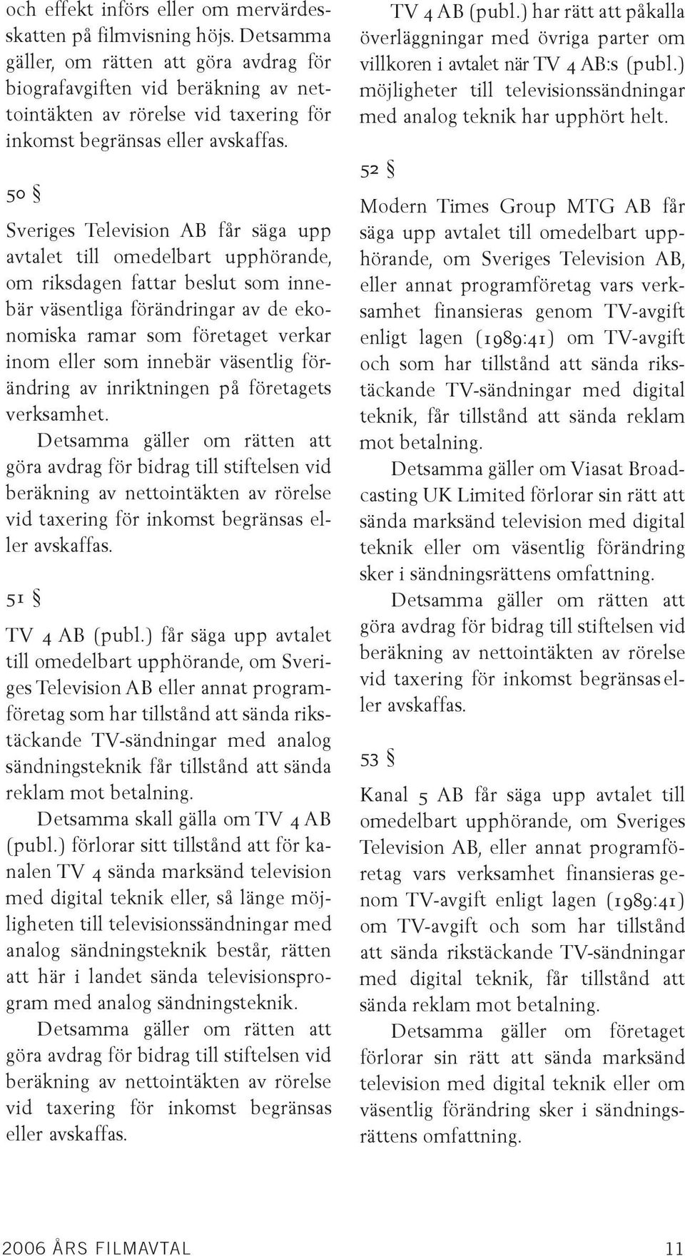 50 Sveriges Television AB får säga upp avtalet till omedelbart upphörande, om riksdagen fattar beslut som innebär väsentliga förändringar av de ekonomiska ramar som företaget verkar inom eller som