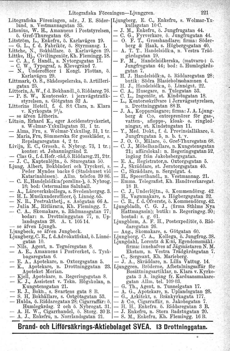 Litografiska Föreningen-Ljunggren. 221 Litografiska Föreningen, adr., J. E. Söder- Ljungberg, E. C.,' Enkefru, s. Wolmar- Yxlund, n. Vestmannagatan 35. kullsgatan 10 C. Litonius, W. H.