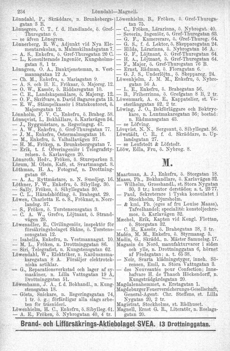 234 Lönndahl-Magnell. Lönndahl. P., Skräddare, n. Brunkebergs- Löwenhielm, B., Fröken, ö. Gref-Thurega-. gatan 3 B. tan 75. Lönnegren. C. T., f. d. Handlande, ö. Gref- - C., Fröken, Lärarinna, ö.