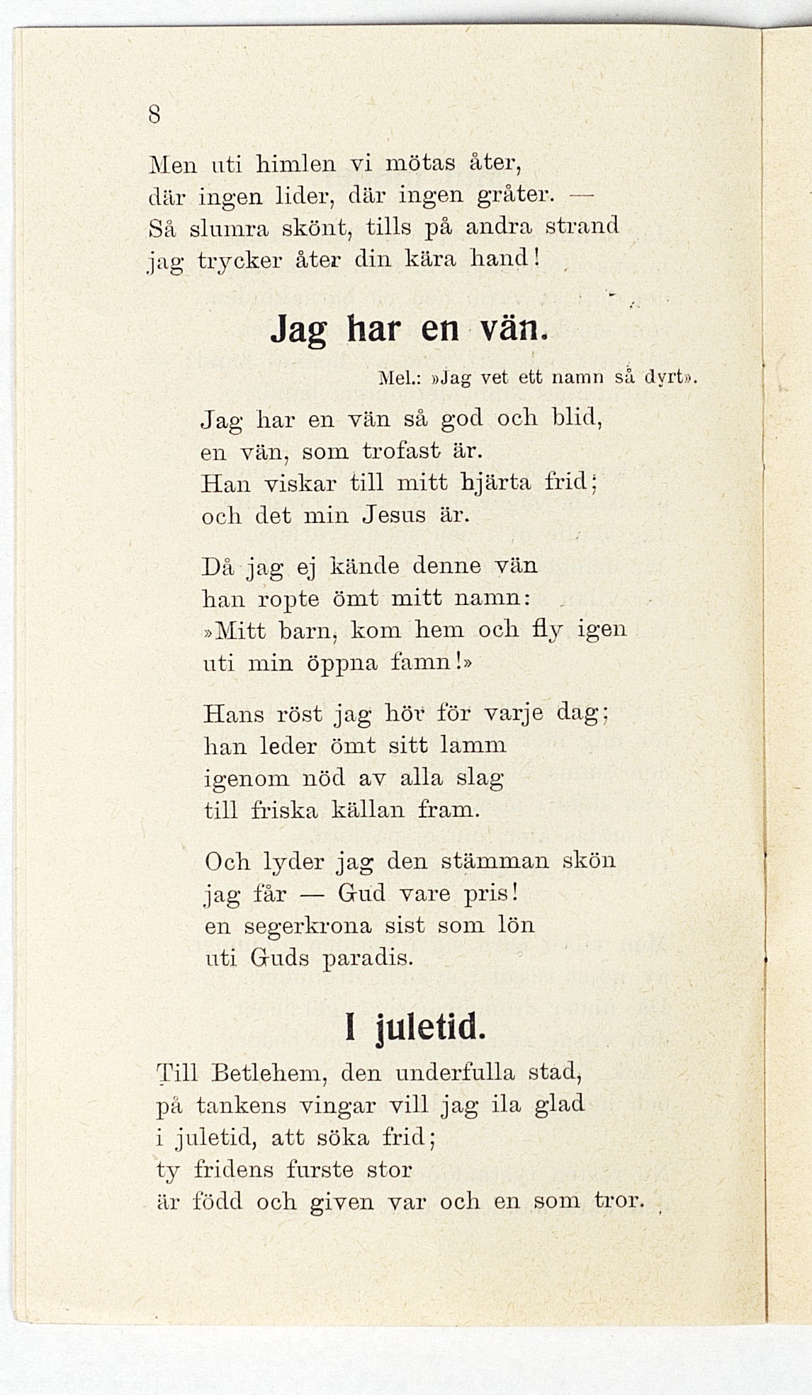 8 Men uti himlen vi mötas åter, där ingen lider, där ingen gråter. Så slumra skönt, tills på andra strand jag trycker åter din kära hand! Jag har en vän. Mel.:»jag vet ett namn så dyrt».