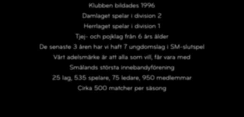 Kort om vår förening Klubben bildades 1996 Damlaget spelar i division 2 Herrlaget spelar i division 1 Tjej- och pojklag från 6 års ålder De senaste 3 åren har vi haft 7 ungdomslag i SM-slutspel Vårt