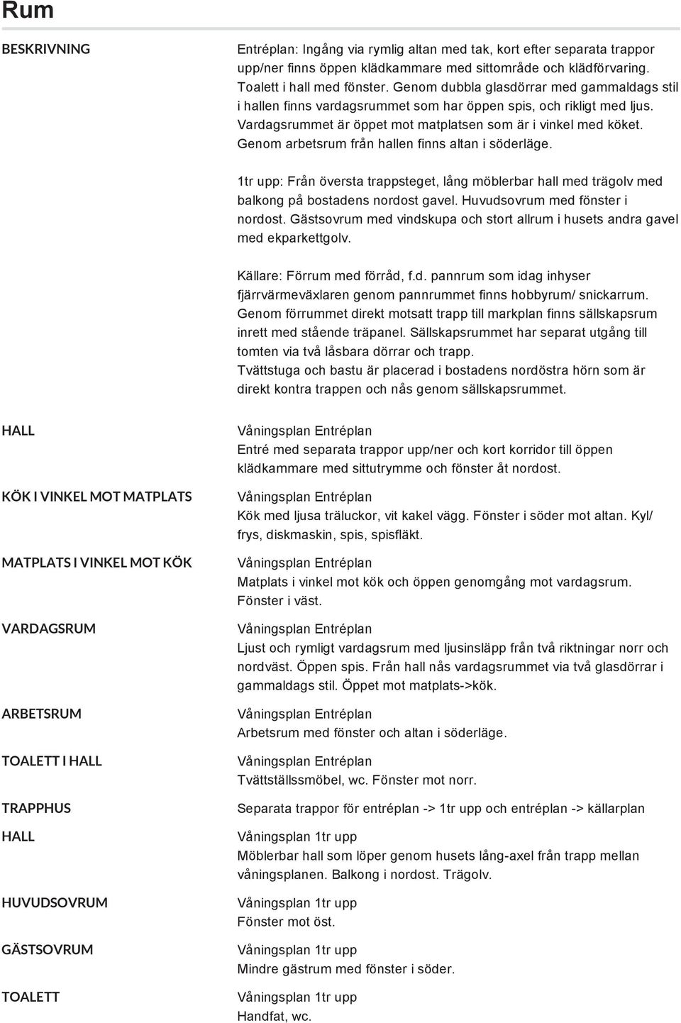 Genom arbetsrum från hallen finns altan i söderläge. 1tr upp: Från översta trappsteget, lång möblerbar hall med trägolv med balkong på bostadens nordost gavel. Huvudsovrum med fönster i nordost.