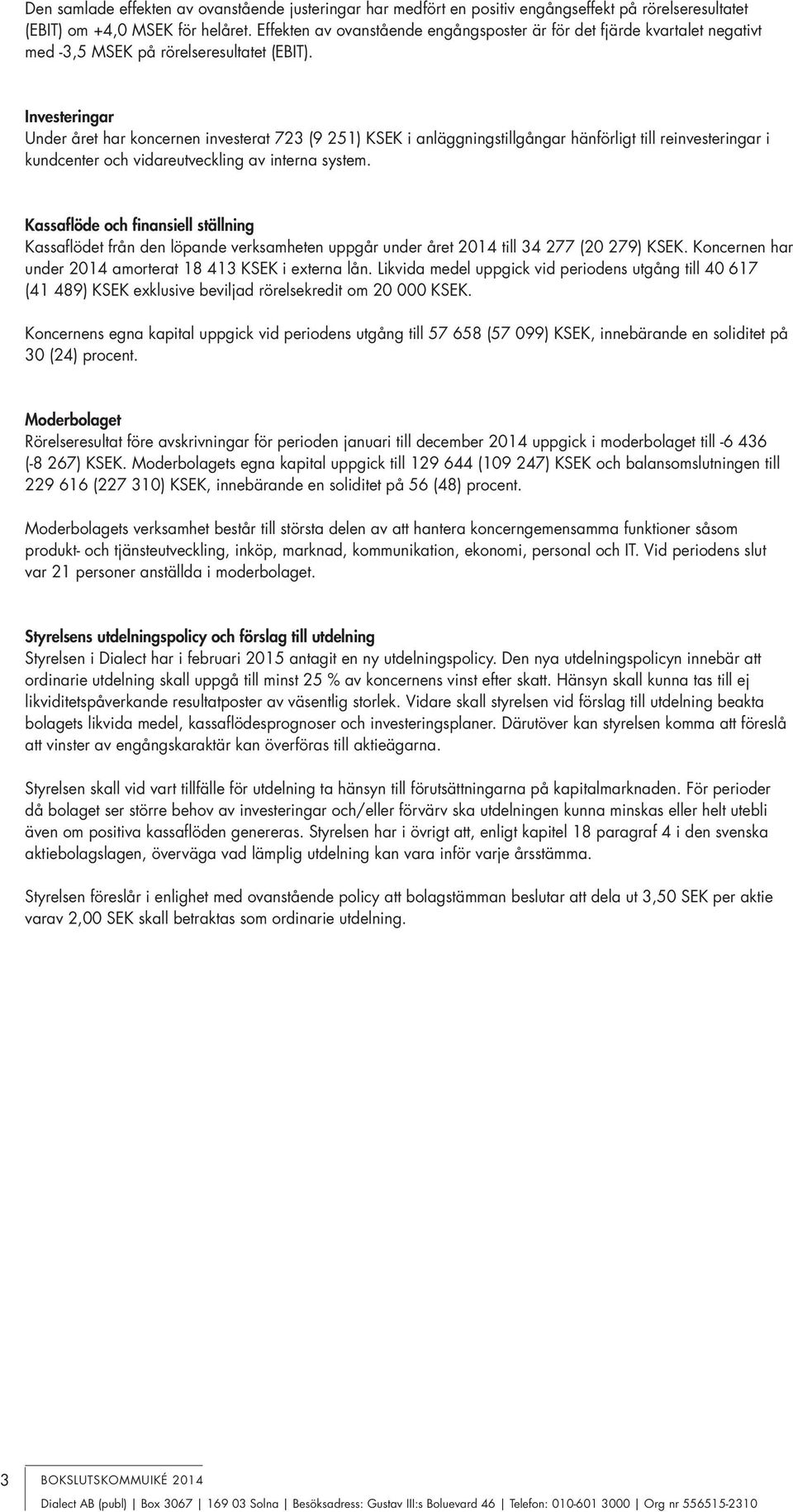 Investeringar Under året har koncernen investerat 723 (9 251) KSEK i anläggningstillgångar hänförligt till reinvesteringar i kundcenter och vidareutveckling av interna system.