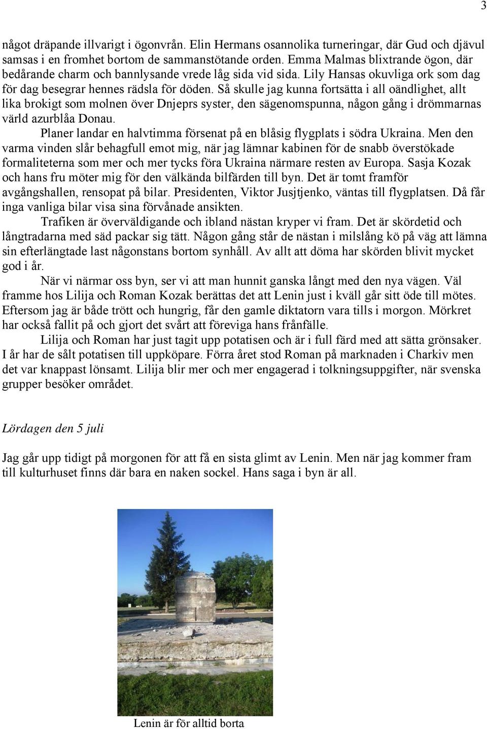 Så skulle jag kunna fortsätta i all oändlighet, allt lika brokigt som molnen över Dnjeprs syster, den sägenomspunna, någon gång i drömmarnas värld azurblåa Donau.