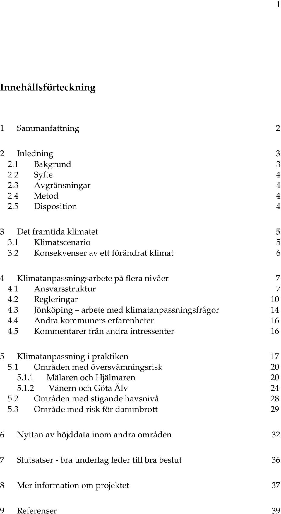 4 Andra kommuners erfarenheter 16 4.5 Kommentarer från andra intressenter 16 5 Klimatanpassning i praktiken 17 5.1 Områden med översvämningsrisk 20 5.1.1 Mälaren och Hjälmaren 20 5.1.2 Vänern och Göta Älv 24 5.