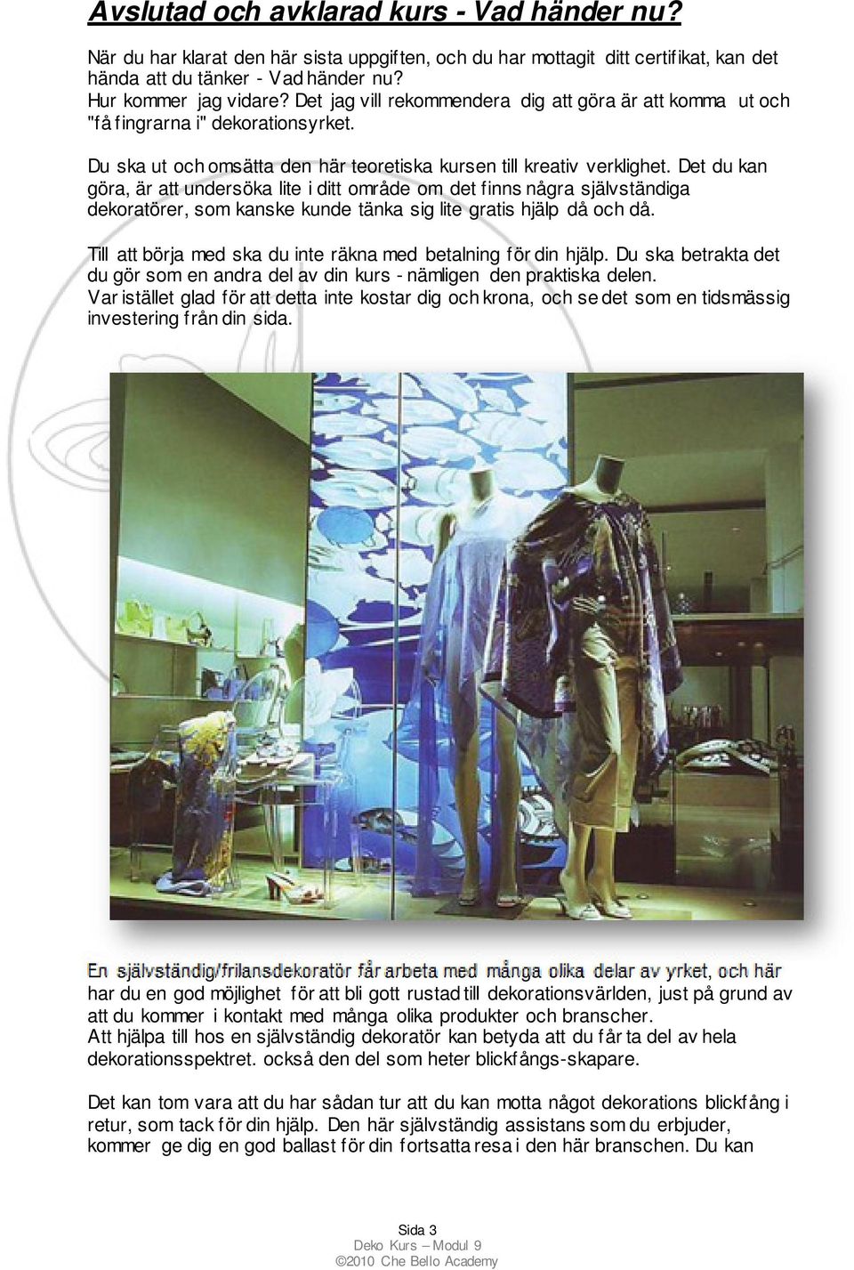 Det du kan göra, är att undersöka lite i ditt område om det finns några självständiga dekoratörer, som kanske kunde tänka sig lite gratis hjälp då och då.