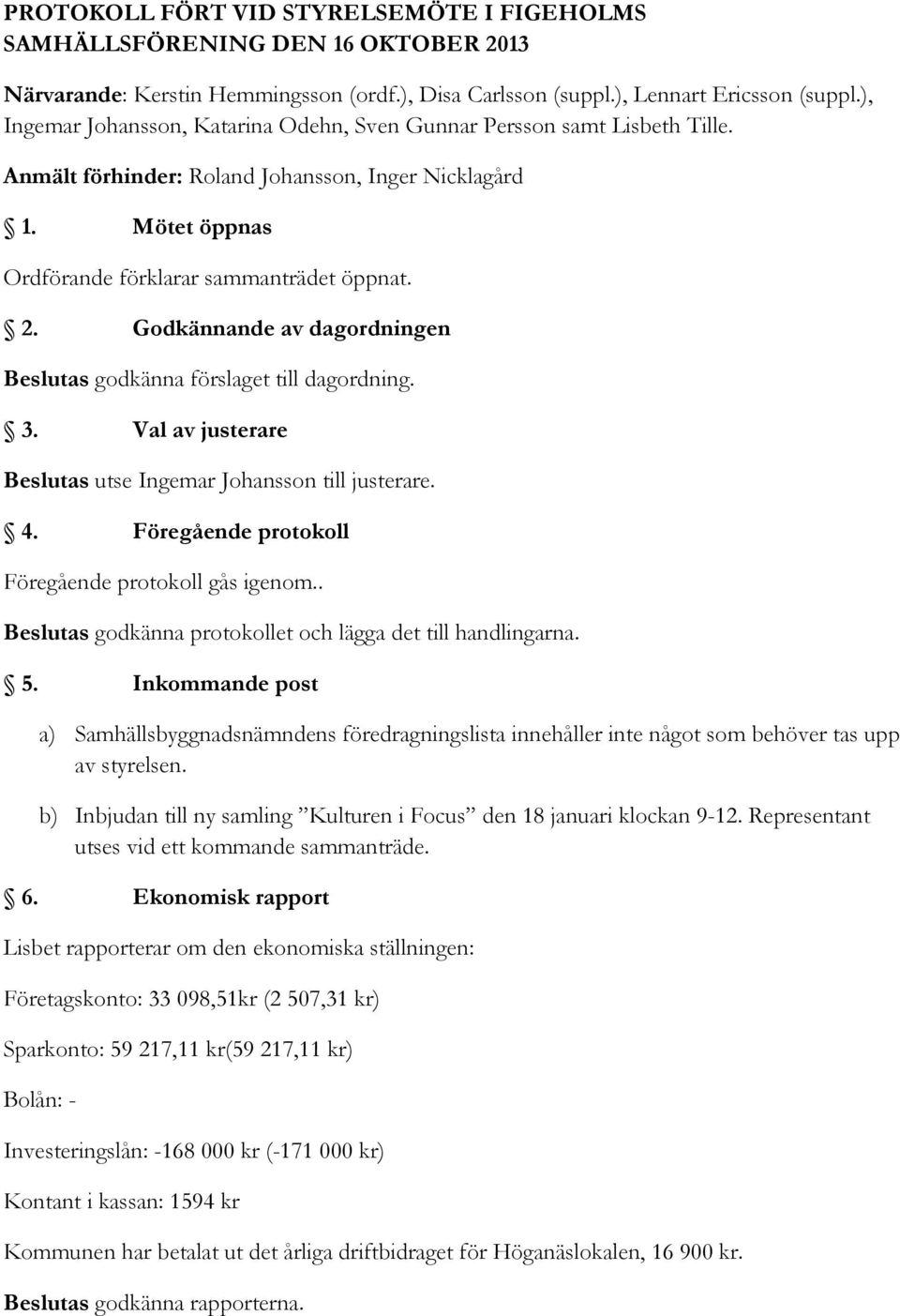 Godkännande av dagordningen Beslutas godkänna förslaget till dagordning. 3. Val av justerare Beslutas utse Ingemar Johansson till justerare. 4. Föregående protokoll Föregående protokoll gås igenom.