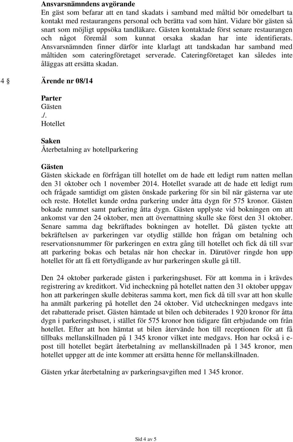 Ansvarsnämnden finner därför inte klarlagt att tandskadan har samband med måltiden som cateringföretaget serverade. Cateringföretaget kan således inte åläggas att ersätta skadan.