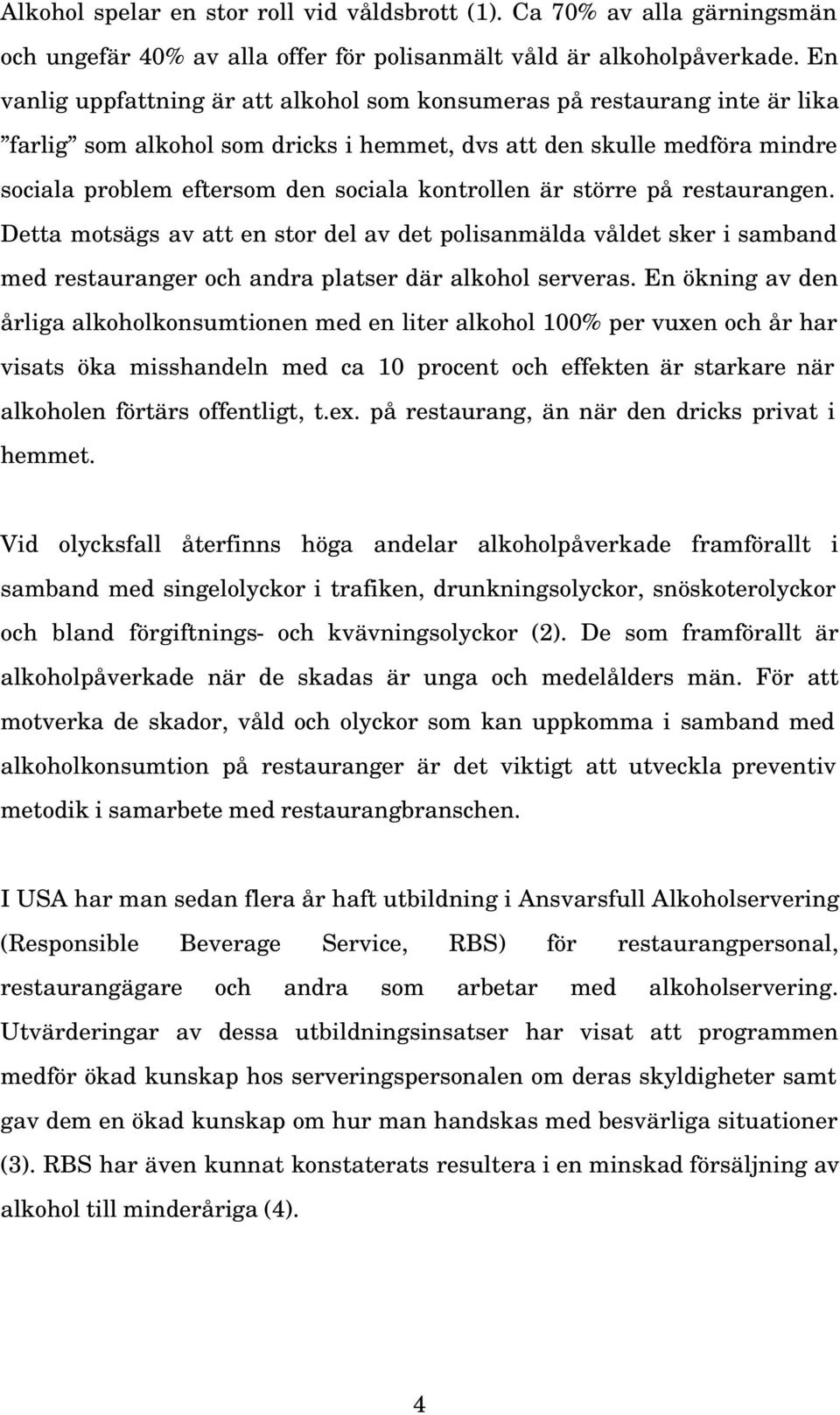 kontrollen är större på restaurangen. Detta motsägs av att en stor del av det polisanmälda våldet sker i samband med restauranger och andra platser där alkohol serveras.