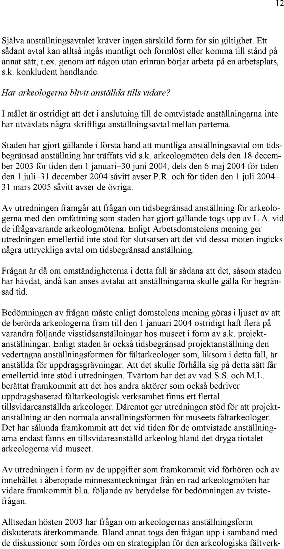 I målet är ostridigt att det i anslutning till de omtvistade anställningarna inte har utväxlats några skriftliga anställningsavtal mellan parterna.