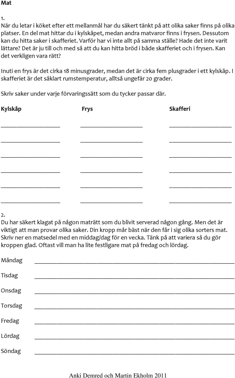Kan det verkligen vara rätt? Inuti en frys är det cirka 18 minusgrader, medan det är cirka fem plusgrader i ett kylskåp. I skafferiet är det såklart rumstemperatur, alltså ungefär 20 grader.