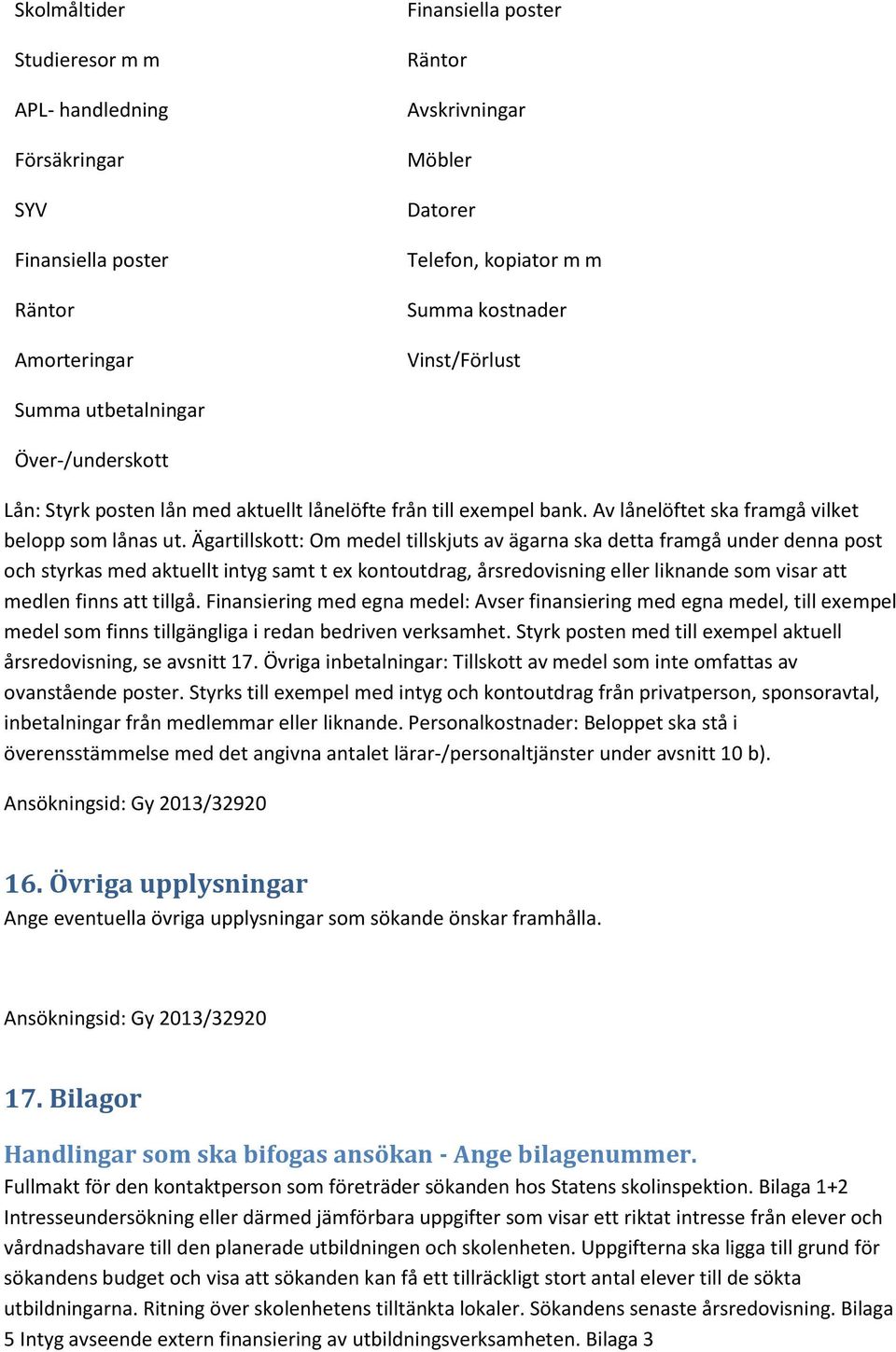 Ägartillskott: Om medel tillskjuts av ägarna ska detta framgå under denna post och styrkas med aktuellt intyg samt t ex kontoutdrag, årsredovisning eller liknande som visar att medlen finns att