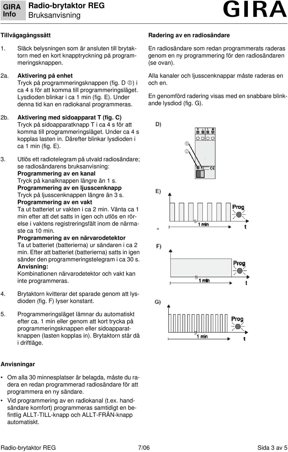 Radering av en radiosändare En radiosändare som redan programmerats raderas genom en ny programmering för den radiosändaren (se ovan). Alla kanaler och ljusscenknappar måste raderas en och en.