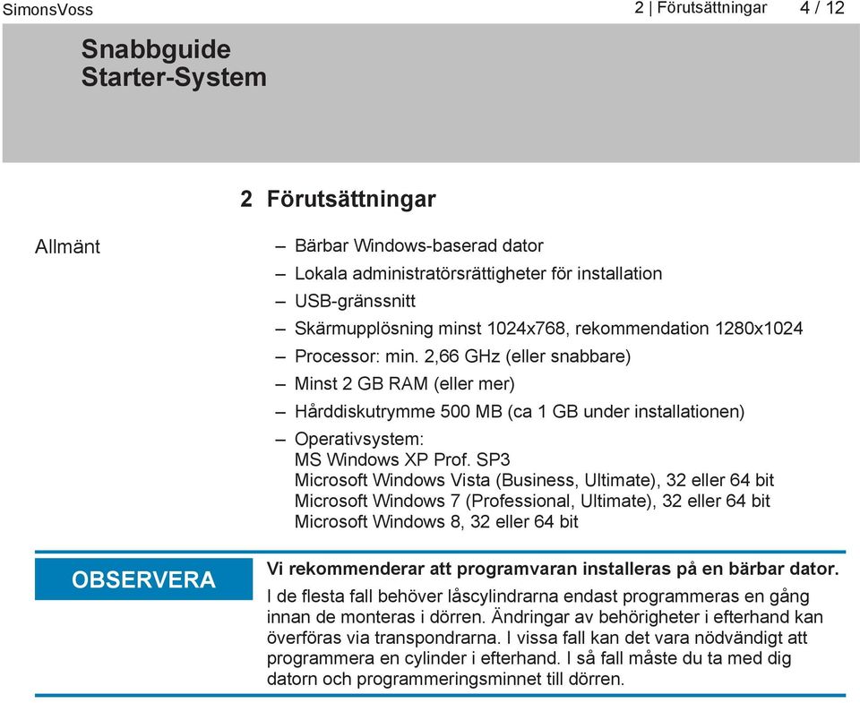 SP3 Microsoft Windows Vista (Business, Ultimate), 32 eller 64 bit Microsoft Windows 7 (Professional, Ultimate), 32 eller 64 bit Microsoft Windows 8, 32 eller 64 bit Vi rekommenderar att programvaran